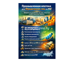 Промышленная ипотека для Юридических лиц по РФ! Под модернизацию и реконструкцию производства